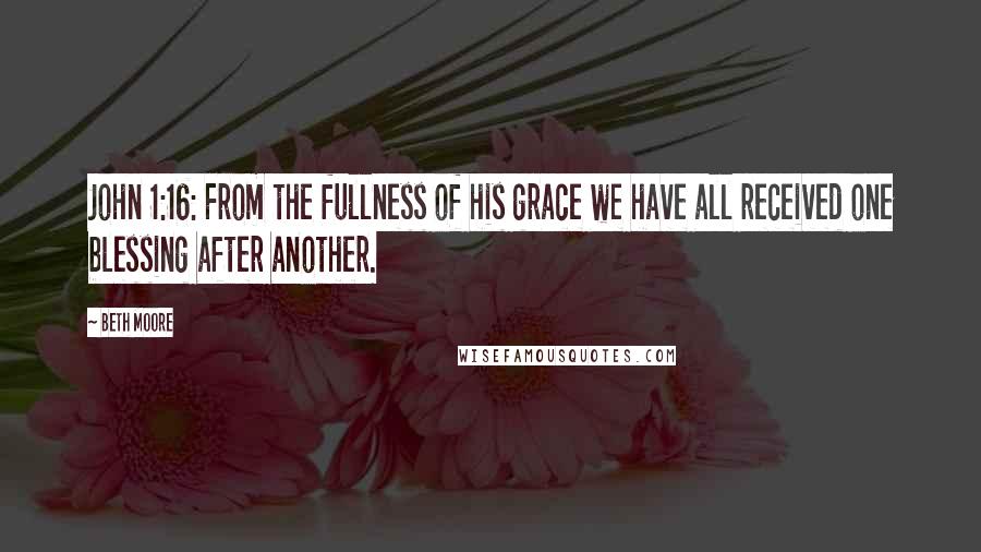 Beth Moore Quotes: John 1:16: From the fullness of his grace we have all received one blessing after another.