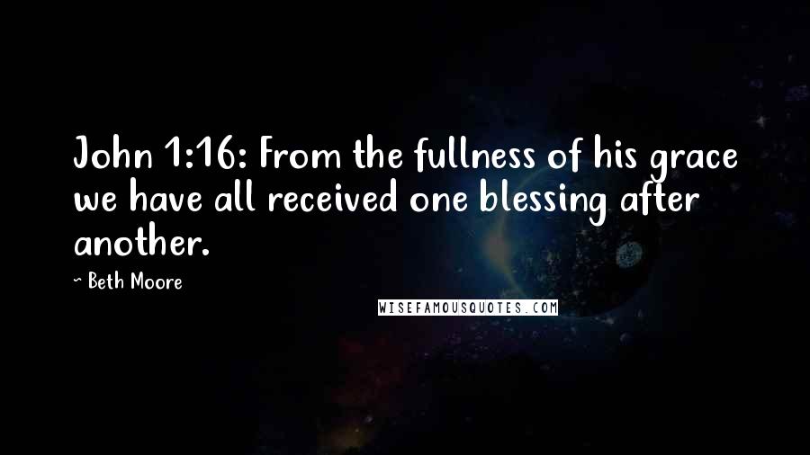 Beth Moore Quotes: John 1:16: From the fullness of his grace we have all received one blessing after another.