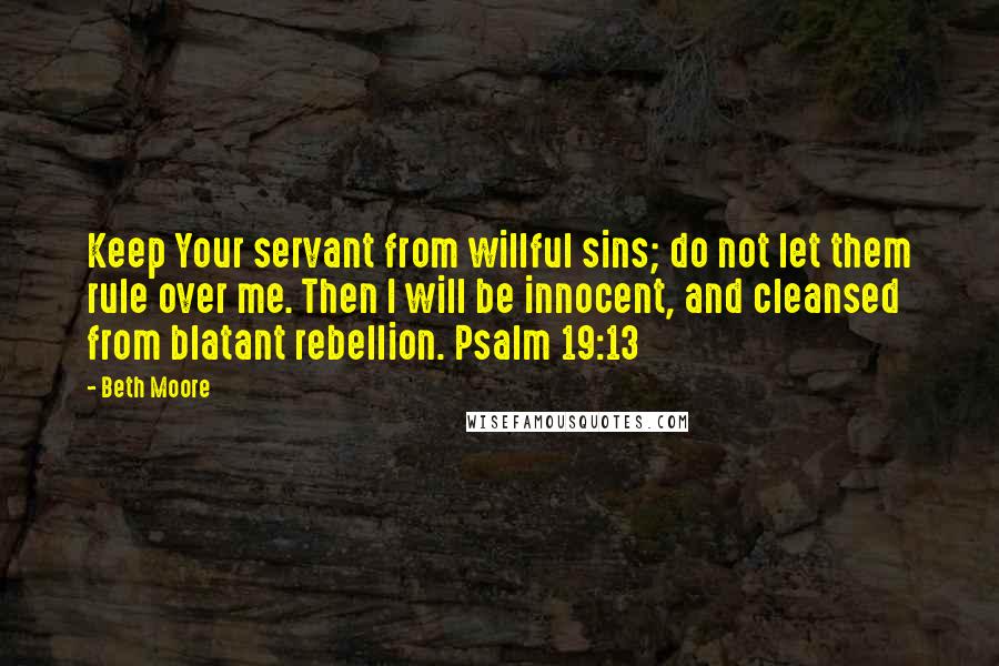 Beth Moore Quotes: Keep Your servant from willful sins; do not let them rule over me. Then I will be innocent, and cleansed from blatant rebellion. Psalm 19:13