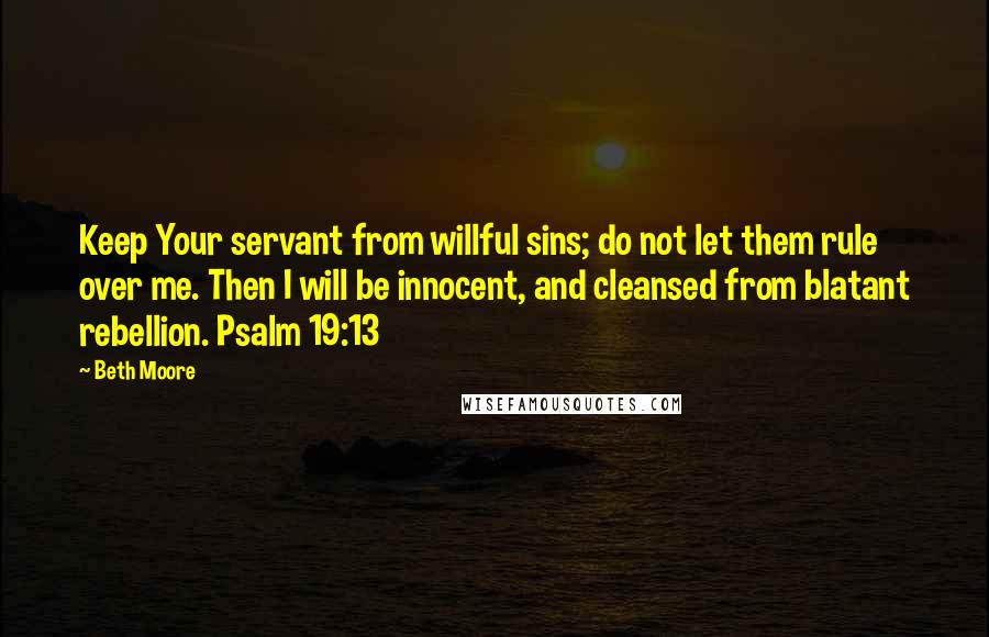 Beth Moore Quotes: Keep Your servant from willful sins; do not let them rule over me. Then I will be innocent, and cleansed from blatant rebellion. Psalm 19:13