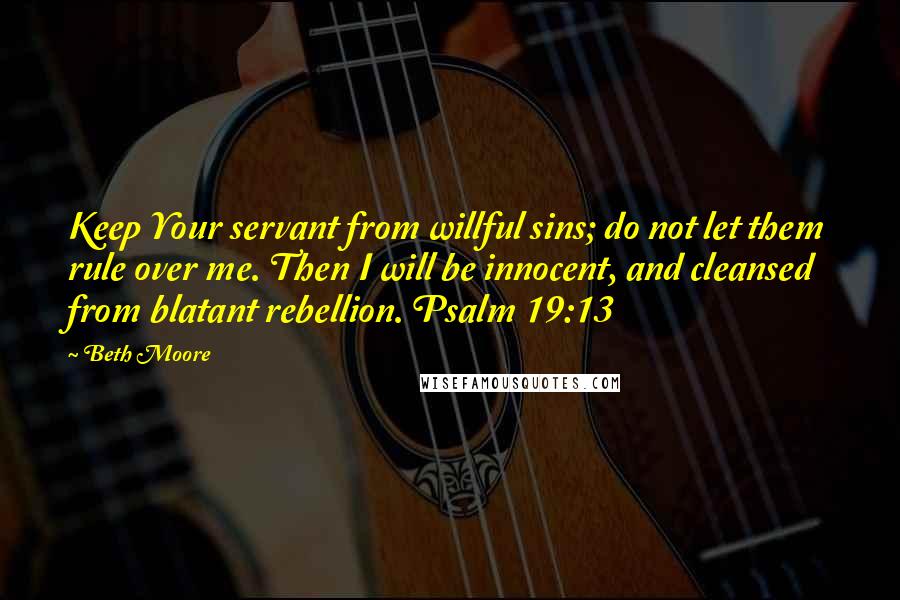 Beth Moore Quotes: Keep Your servant from willful sins; do not let them rule over me. Then I will be innocent, and cleansed from blatant rebellion. Psalm 19:13