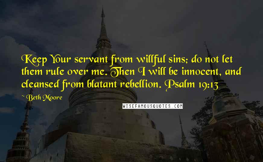 Beth Moore Quotes: Keep Your servant from willful sins; do not let them rule over me. Then I will be innocent, and cleansed from blatant rebellion. Psalm 19:13