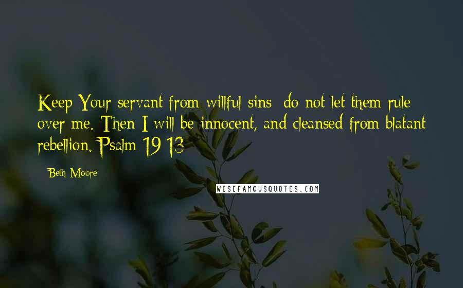 Beth Moore Quotes: Keep Your servant from willful sins; do not let them rule over me. Then I will be innocent, and cleansed from blatant rebellion. Psalm 19:13