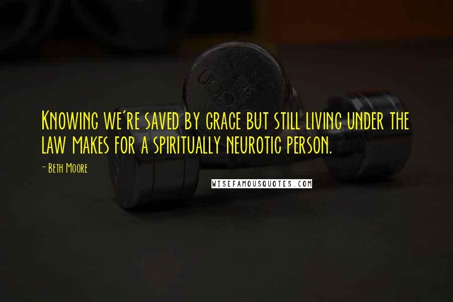 Beth Moore Quotes: Knowing we're saved by grace but still living under the law makes for a spiritually neurotic person.