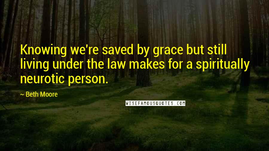 Beth Moore Quotes: Knowing we're saved by grace but still living under the law makes for a spiritually neurotic person.