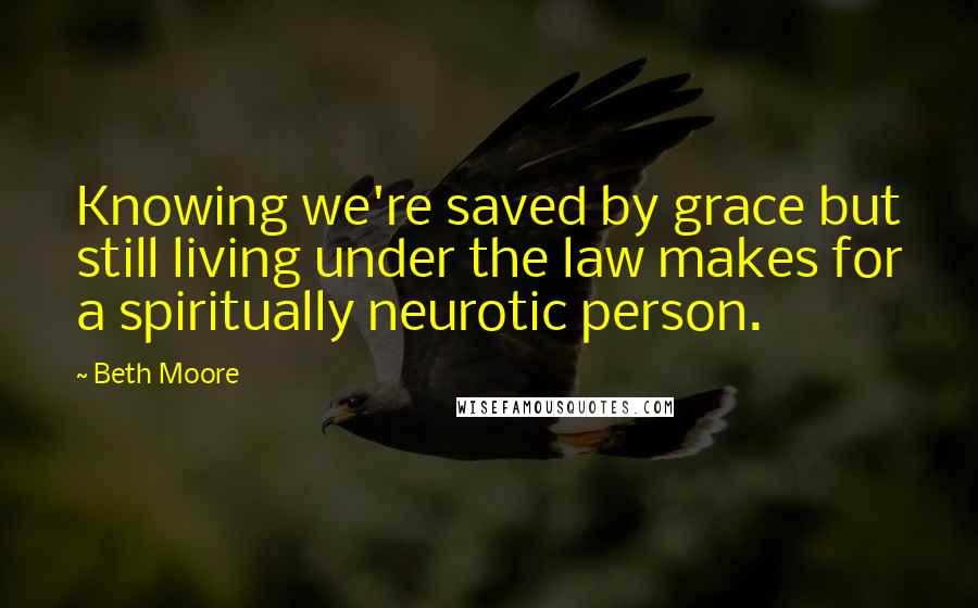 Beth Moore Quotes: Knowing we're saved by grace but still living under the law makes for a spiritually neurotic person.