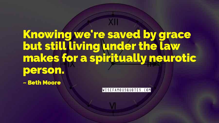 Beth Moore Quotes: Knowing we're saved by grace but still living under the law makes for a spiritually neurotic person.