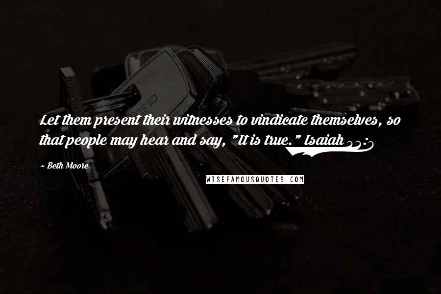 Beth Moore Quotes: Let them present their witnesses to vindicate themselves, so that people may hear and say, "It is true." Isaiah 43:9