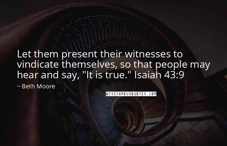 Beth Moore Quotes: Let them present their witnesses to vindicate themselves, so that people may hear and say, "It is true." Isaiah 43:9