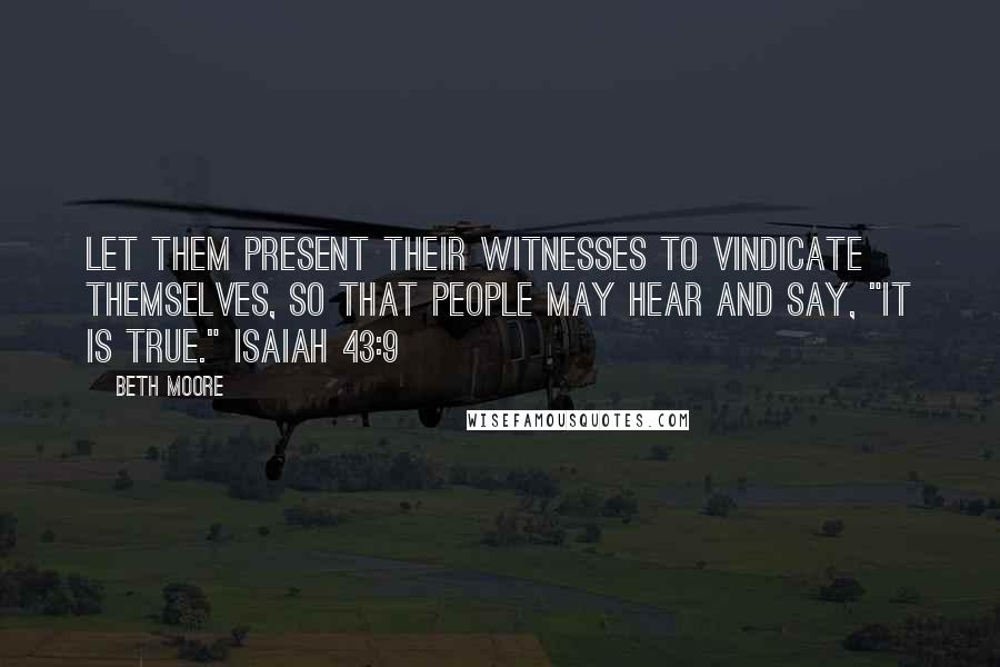 Beth Moore Quotes: Let them present their witnesses to vindicate themselves, so that people may hear and say, "It is true." Isaiah 43:9