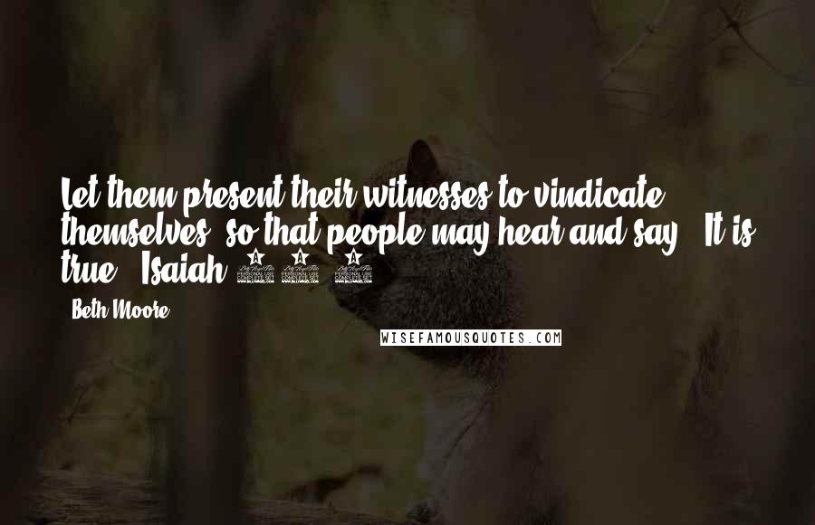 Beth Moore Quotes: Let them present their witnesses to vindicate themselves, so that people may hear and say, "It is true." Isaiah 43:9