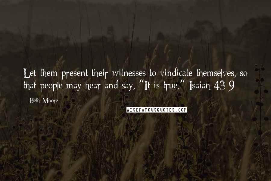Beth Moore Quotes: Let them present their witnesses to vindicate themselves, so that people may hear and say, "It is true." Isaiah 43:9