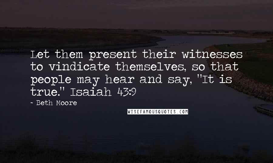 Beth Moore Quotes: Let them present their witnesses to vindicate themselves, so that people may hear and say, "It is true." Isaiah 43:9