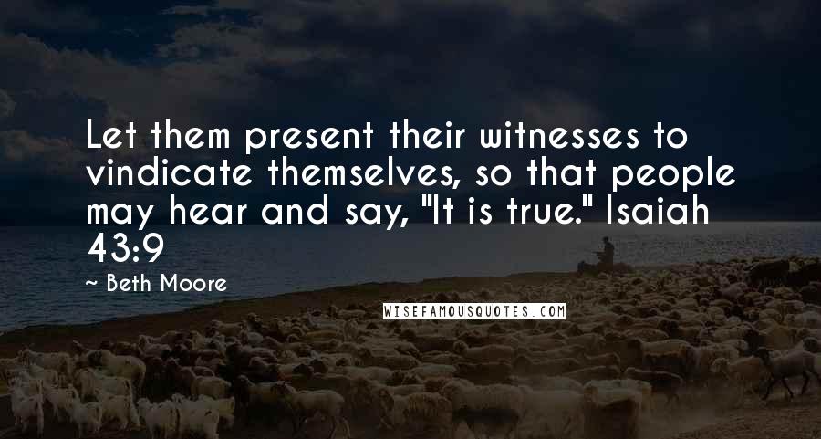 Beth Moore Quotes: Let them present their witnesses to vindicate themselves, so that people may hear and say, "It is true." Isaiah 43:9