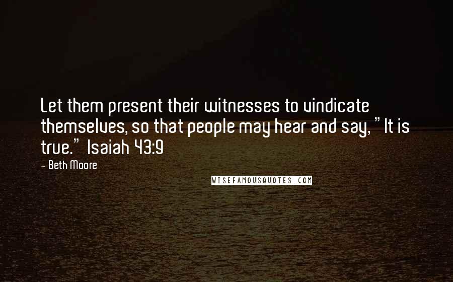 Beth Moore Quotes: Let them present their witnesses to vindicate themselves, so that people may hear and say, "It is true." Isaiah 43:9