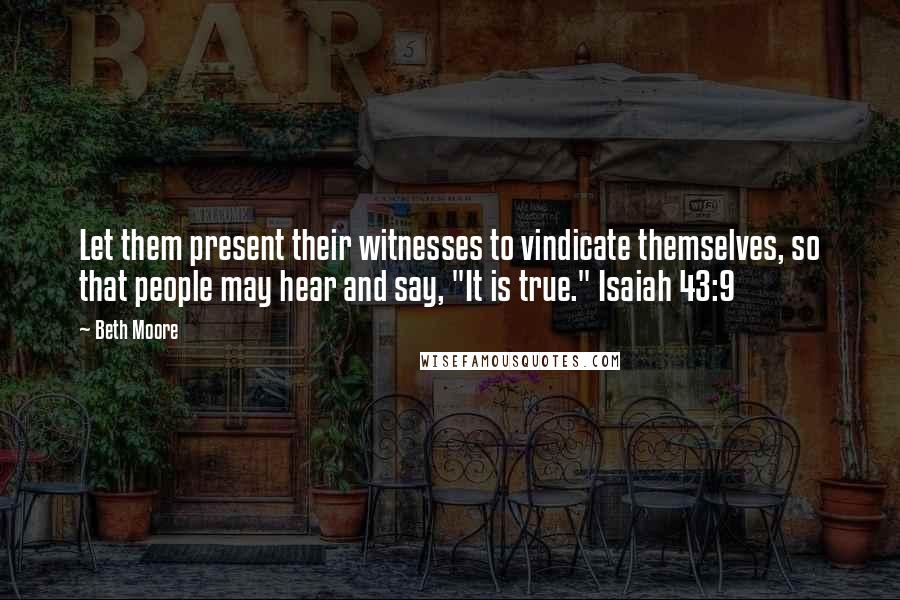 Beth Moore Quotes: Let them present their witnesses to vindicate themselves, so that people may hear and say, "It is true." Isaiah 43:9