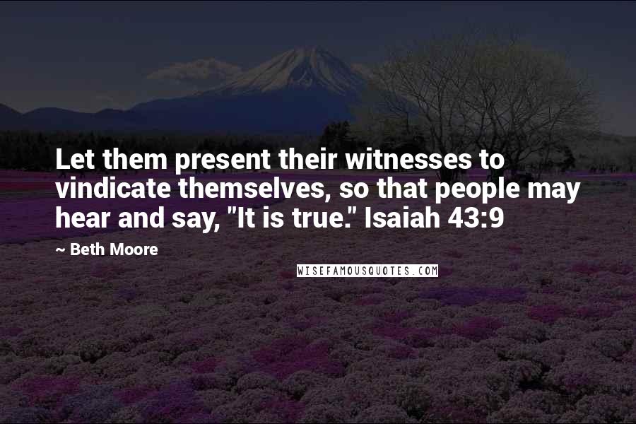 Beth Moore Quotes: Let them present their witnesses to vindicate themselves, so that people may hear and say, "It is true." Isaiah 43:9