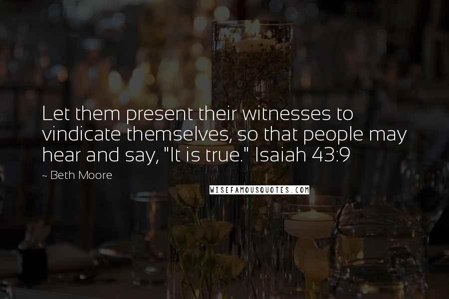 Beth Moore Quotes: Let them present their witnesses to vindicate themselves, so that people may hear and say, "It is true." Isaiah 43:9