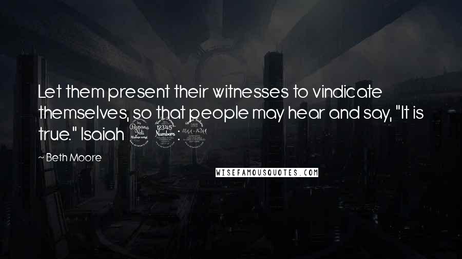 Beth Moore Quotes: Let them present their witnesses to vindicate themselves, so that people may hear and say, "It is true." Isaiah 43:9