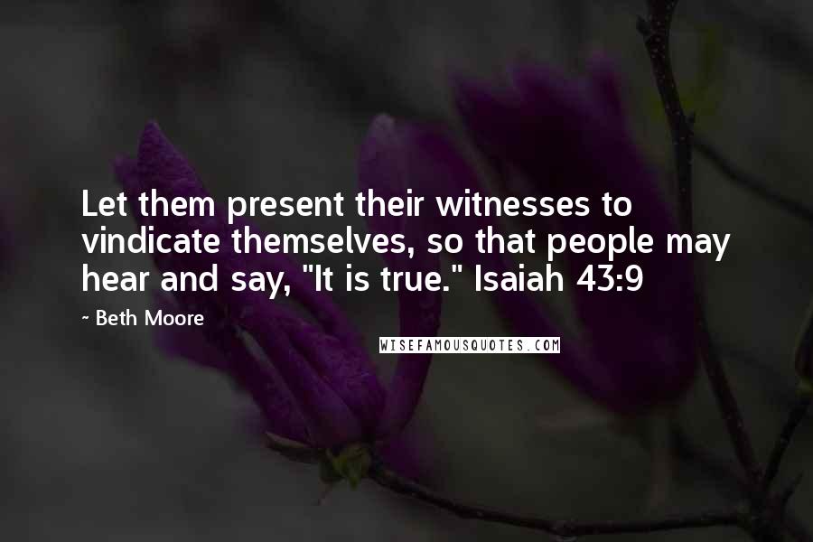 Beth Moore Quotes: Let them present their witnesses to vindicate themselves, so that people may hear and say, "It is true." Isaiah 43:9