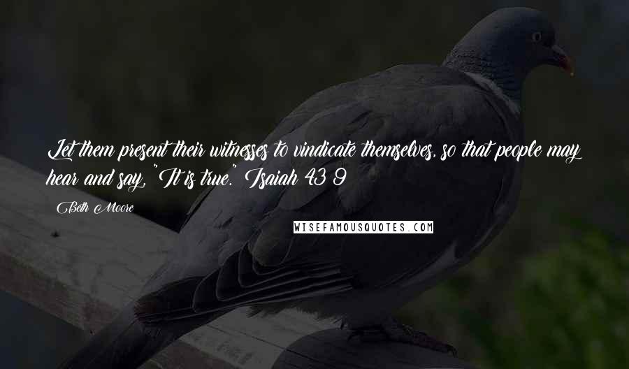 Beth Moore Quotes: Let them present their witnesses to vindicate themselves, so that people may hear and say, "It is true." Isaiah 43:9