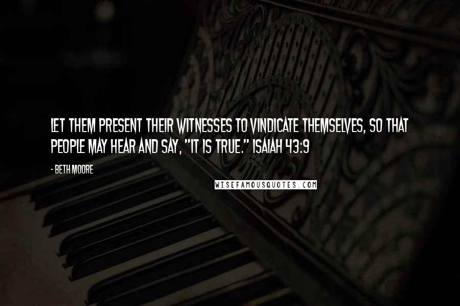 Beth Moore Quotes: Let them present their witnesses to vindicate themselves, so that people may hear and say, "It is true." Isaiah 43:9