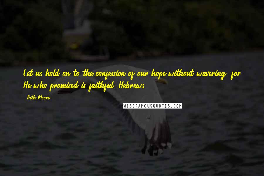Beth Moore Quotes: Let us hold on to the confession of our hope without wavering, for He who promised is faithful. Hebrews 10:23