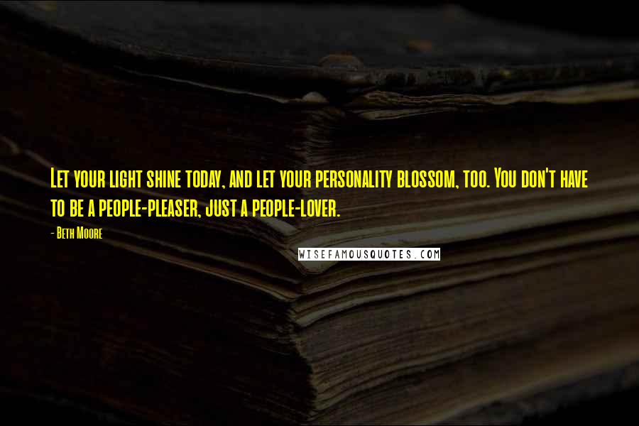 Beth Moore Quotes: Let your light shine today, and let your personality blossom, too. You don't have to be a people-pleaser, just a people-lover.