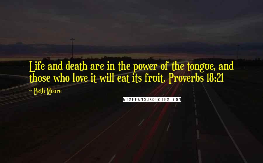 Beth Moore Quotes: Life and death are in the power of the tongue, and those who love it will eat its fruit. Proverbs 18:21