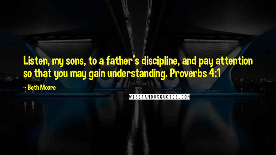 Beth Moore Quotes: Listen, my sons, to a father's discipline, and pay attention so that you may gain understanding. Proverbs 4:1
