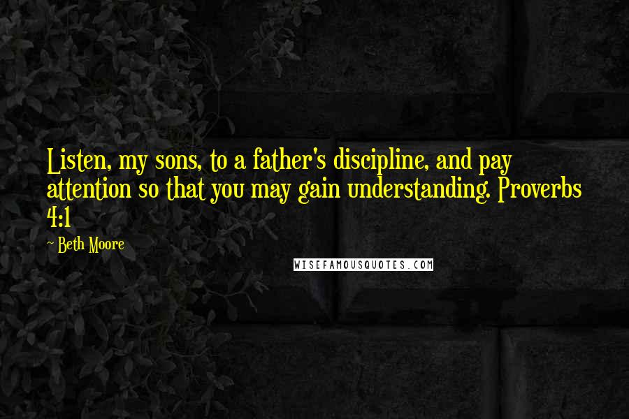 Beth Moore Quotes: Listen, my sons, to a father's discipline, and pay attention so that you may gain understanding. Proverbs 4:1