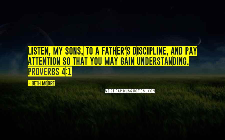 Beth Moore Quotes: Listen, my sons, to a father's discipline, and pay attention so that you may gain understanding. Proverbs 4:1