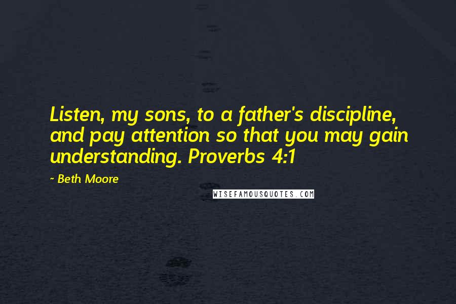 Beth Moore Quotes: Listen, my sons, to a father's discipline, and pay attention so that you may gain understanding. Proverbs 4:1