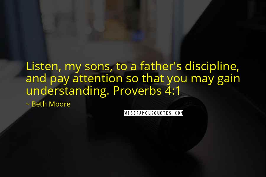 Beth Moore Quotes: Listen, my sons, to a father's discipline, and pay attention so that you may gain understanding. Proverbs 4:1