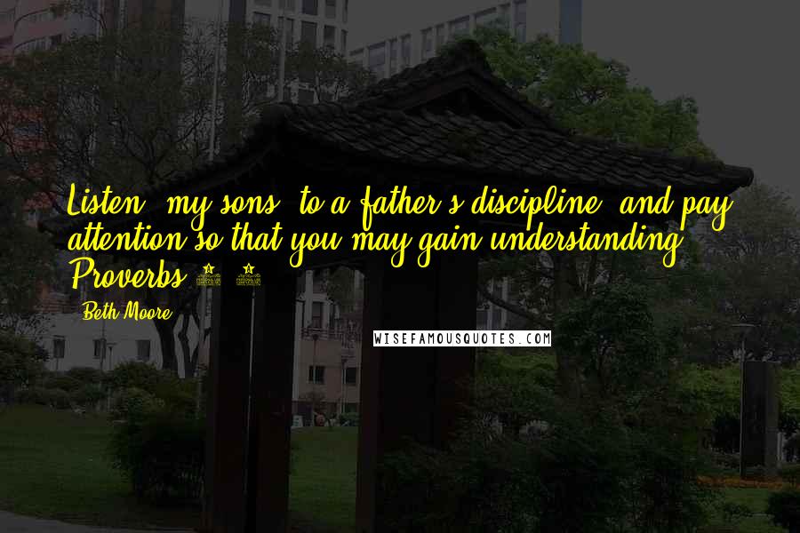 Beth Moore Quotes: Listen, my sons, to a father's discipline, and pay attention so that you may gain understanding. Proverbs 4:1