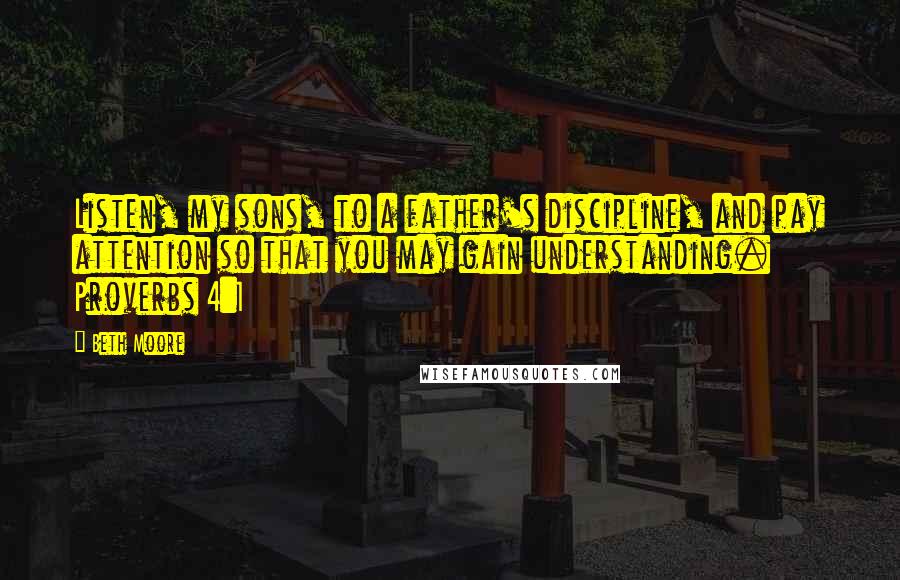 Beth Moore Quotes: Listen, my sons, to a father's discipline, and pay attention so that you may gain understanding. Proverbs 4:1