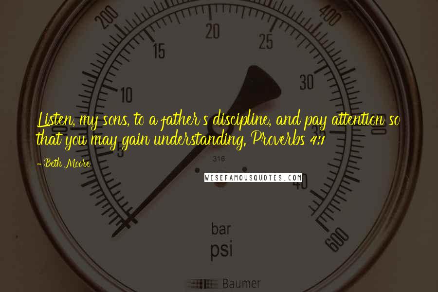 Beth Moore Quotes: Listen, my sons, to a father's discipline, and pay attention so that you may gain understanding. Proverbs 4:1