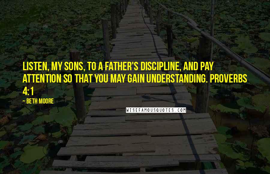 Beth Moore Quotes: Listen, my sons, to a father's discipline, and pay attention so that you may gain understanding. Proverbs 4:1