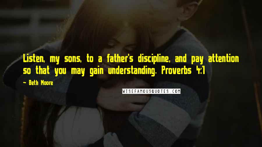 Beth Moore Quotes: Listen, my sons, to a father's discipline, and pay attention so that you may gain understanding. Proverbs 4:1