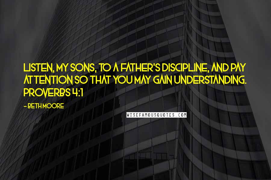 Beth Moore Quotes: Listen, my sons, to a father's discipline, and pay attention so that you may gain understanding. Proverbs 4:1