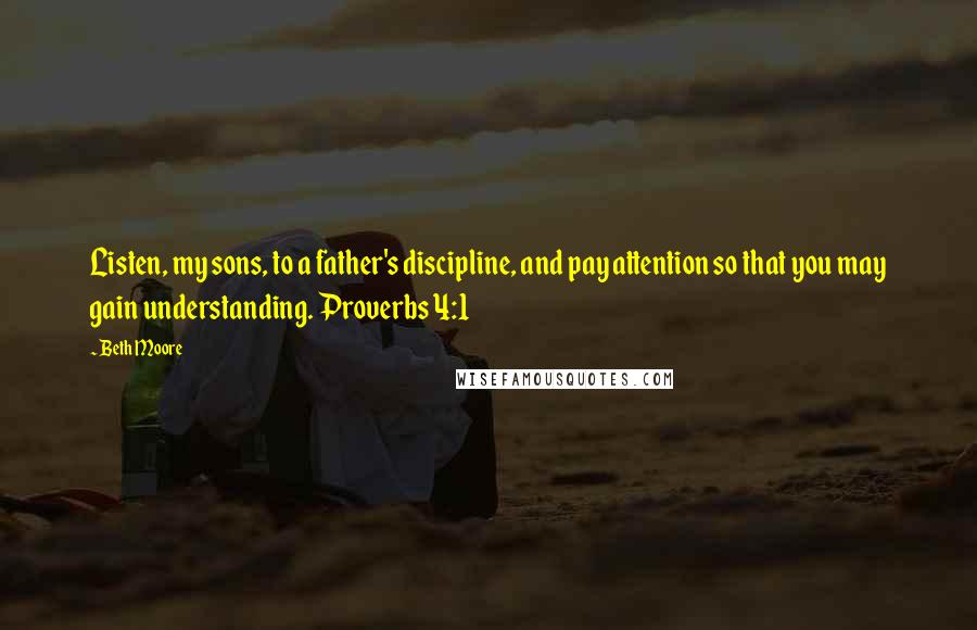 Beth Moore Quotes: Listen, my sons, to a father's discipline, and pay attention so that you may gain understanding. Proverbs 4:1