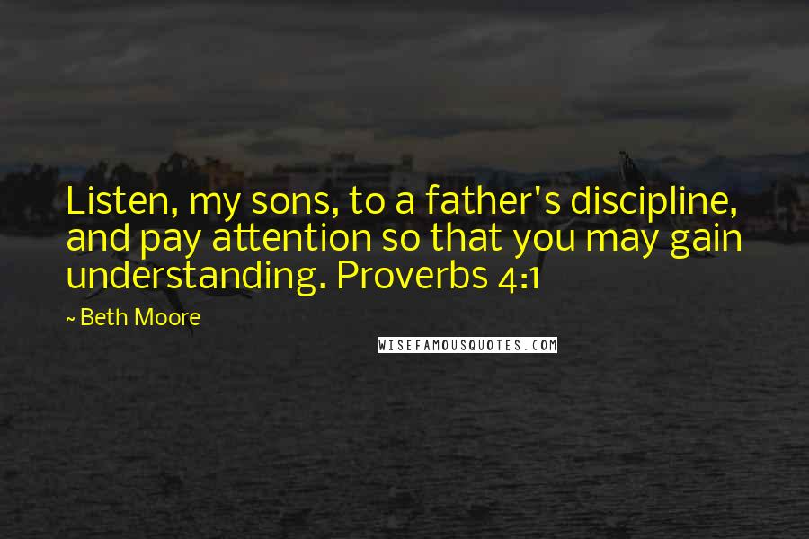 Beth Moore Quotes: Listen, my sons, to a father's discipline, and pay attention so that you may gain understanding. Proverbs 4:1