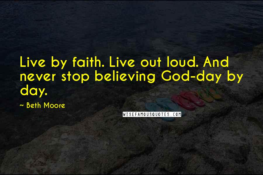 Beth Moore Quotes: Live by faith. Live out loud. And never stop believing God-day by day.