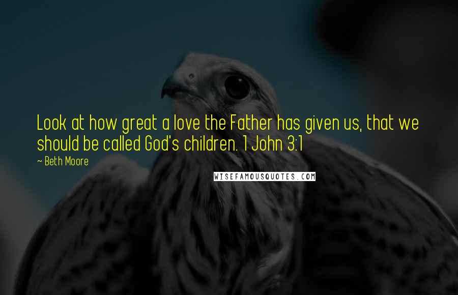 Beth Moore Quotes: Look at how great a love the Father has given us, that we should be called God's children. 1 John 3:1