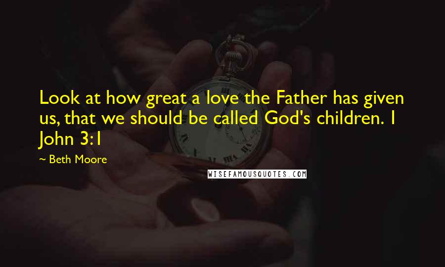 Beth Moore Quotes: Look at how great a love the Father has given us, that we should be called God's children. 1 John 3:1