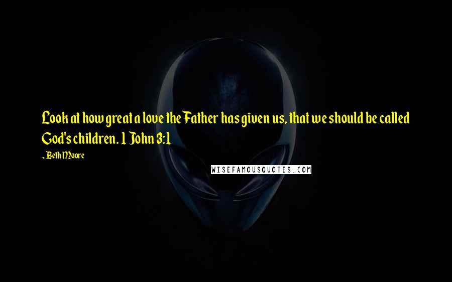 Beth Moore Quotes: Look at how great a love the Father has given us, that we should be called God's children. 1 John 3:1