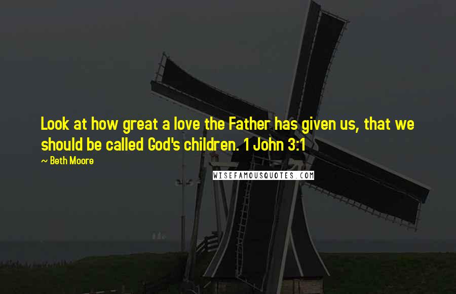 Beth Moore Quotes: Look at how great a love the Father has given us, that we should be called God's children. 1 John 3:1