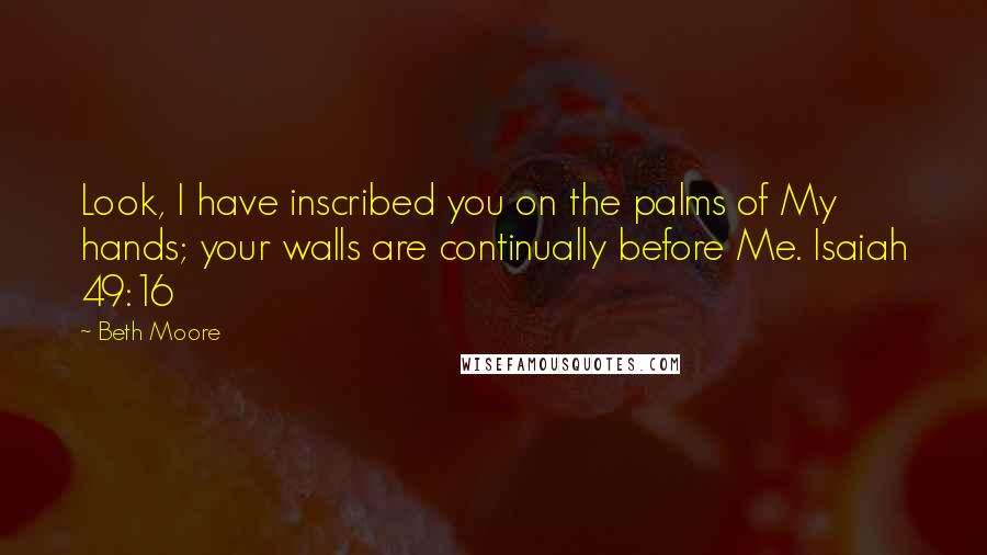 Beth Moore Quotes: Look, I have inscribed you on the palms of My hands; your walls are continually before Me. Isaiah 49:16