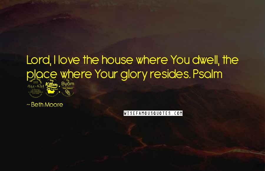 Beth Moore Quotes: Lord, I love the house where You dwell, the place where Your glory resides. Psalm 26:8