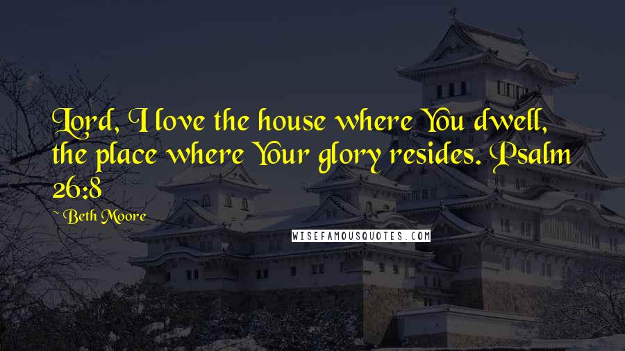 Beth Moore Quotes: Lord, I love the house where You dwell, the place where Your glory resides. Psalm 26:8